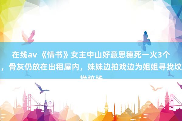 在线av 《情书》女主中山好意思穗死一火3个月，骨灰仍放在出租屋内，妹妹边拍戏边为姐姐寻找坟场