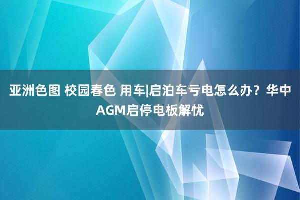 亚洲色图 校园春色 用车|启泊车亏电怎么办？华中AGM启停电板解忧