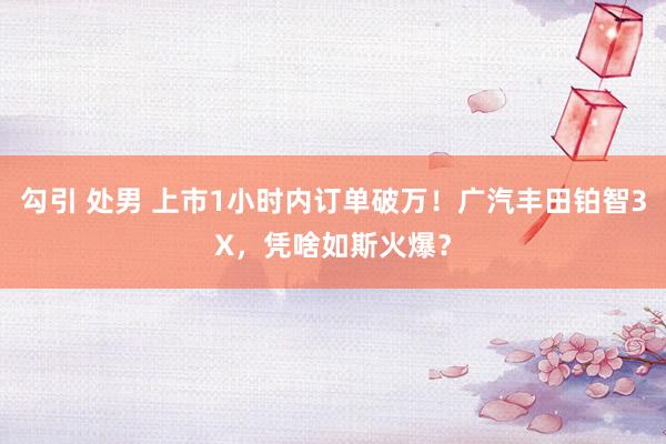 勾引 处男 上市1小时内订单破万！广汽丰田铂智3X，凭啥如斯火爆？