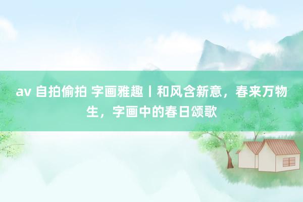 av 自拍偷拍 字画雅趣丨和风含新意，春来万物生，字画中的春日颂歌