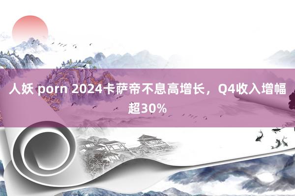 人妖 porn 2024卡萨帝不息高增长，Q4收入增幅超30%
