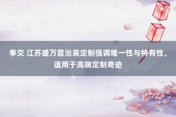 拳交 江苏盛万霆治装定制强调唯一性与特有性，适用于高端定制奇迹