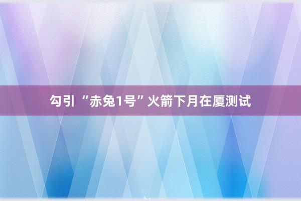 勾引 “赤兔1号”火箭下月在厦测试