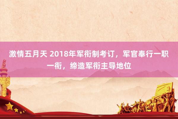 激情五月天 2018年军衔制考订，军官奉行一职一衔，缔造军衔主导地位