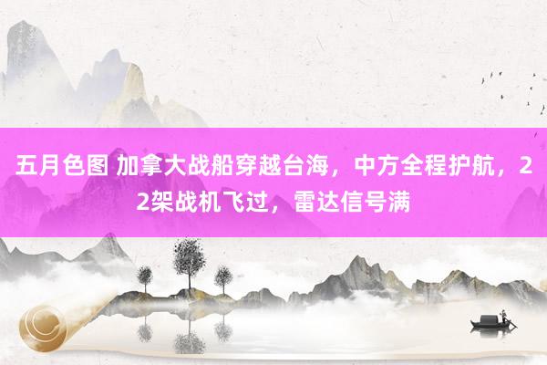 五月色图 加拿大战船穿越台海，中方全程护航，22架战机飞过，雷达信号满