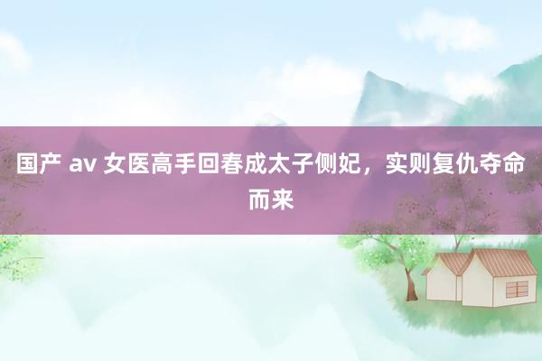 国产 av 女医高手回春成太子侧妃，实则复仇夺命而来