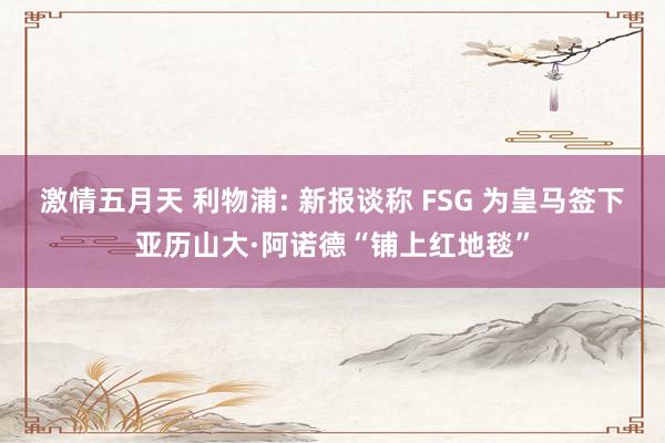 激情五月天 利物浦: 新报谈称 FSG 为皇马签下亚历山大·阿诺德“铺上红地毯”