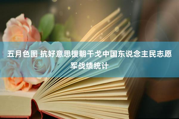 五月色图 抗好意思援朝干戈中国东说念主民志愿军战绩统计