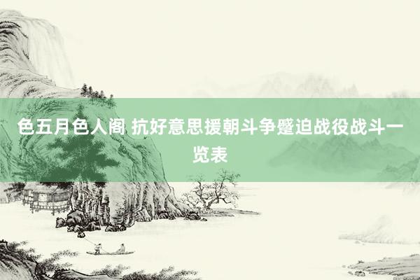 色五月色人阁 抗好意思援朝斗争蹙迫战役战斗一览表