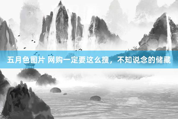 五月色图片 网购一定要这么搜，不知说念的储藏