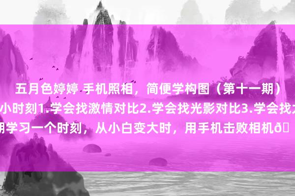 五月色婷婷 手机照相，简便学构图（第十一期）咱们来学习3个构图小时刻1.学会找激情对比2.学会找光影对比3.学会找太阳位置每期学习一个时刻，从小白变大时，用手机击败相机🚀#拍一夏#百分照相大赏#手机照相