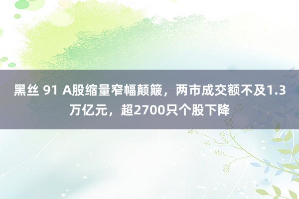 黑丝 91 A股缩量窄幅颠簸，两市成交额不及1.3万亿元，超2700只个股下降