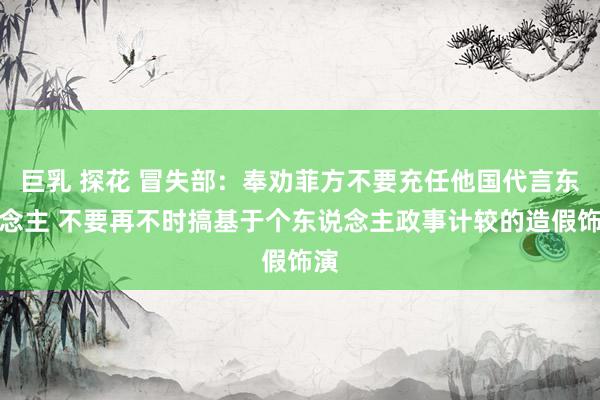 巨乳 探花 冒失部：奉劝菲方不要充任他国代言东说念主 不要再不时搞基于个东说念主政事计较的造假饰演